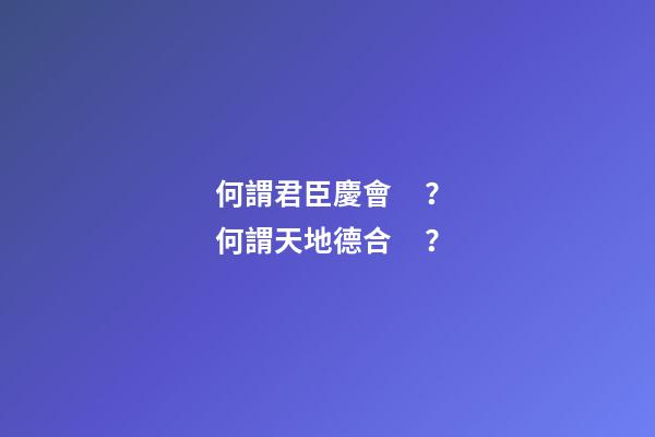何謂君臣慶會？何謂天地德合？